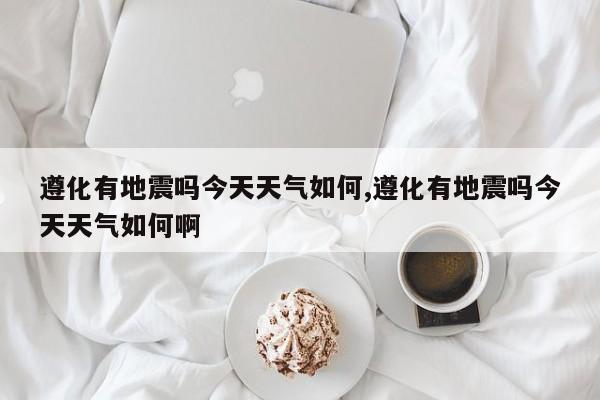 遵化有地震吗今天天气如何,遵化有地震吗今天天气如何啊 第1张
