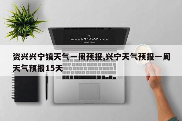 资兴兴宁镇天气一周预报,兴宁天气预报一周天气预报15天 第1张