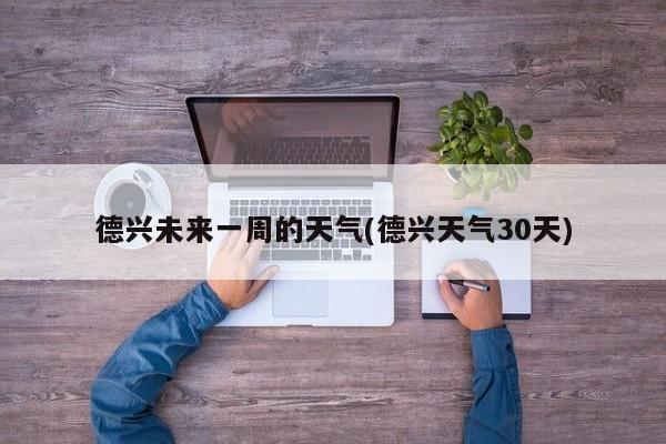 德兴未来一周的天气(德兴天气30天)