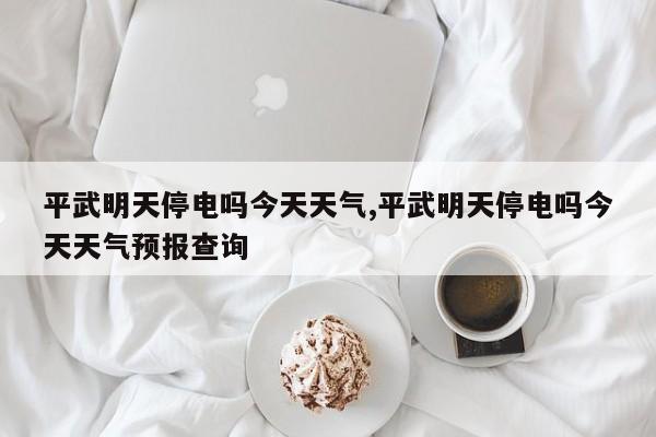 平武明天停电吗今天天气,平武明天停电吗今天天气预报查询