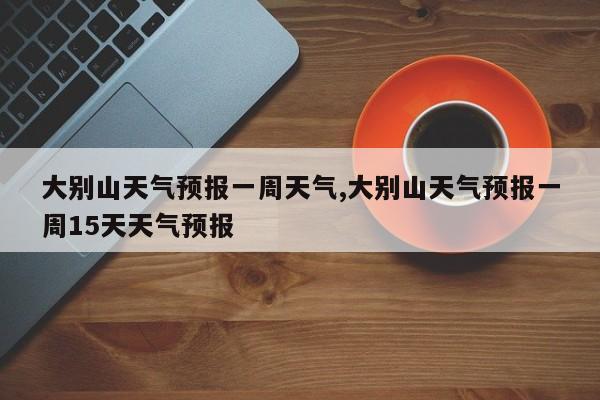 大别山天气预报一周天气,大别山天气预报一周15天天气预报