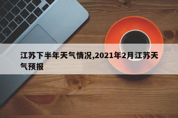 江苏下半年天气情况,2021年2月江苏天气预报