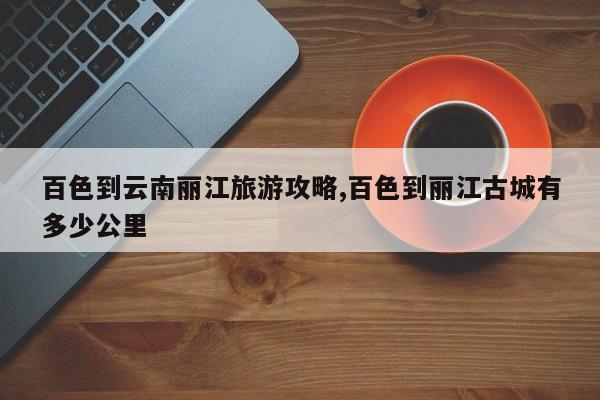 百色到云南丽江旅游攻略,百色到丽江古城有多少公里