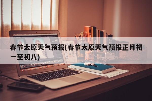 春节太原天气预报(春节太原天气预报正月初一至初八)