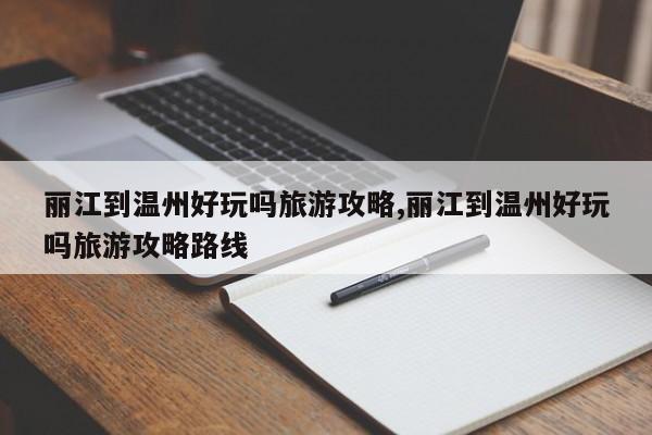 丽江到温州好玩吗旅游攻略,丽江到温州好玩吗旅游攻略路线