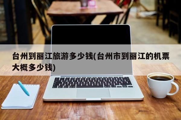 台州到丽江旅游多少钱(台州市到丽江的机票大概多少钱)