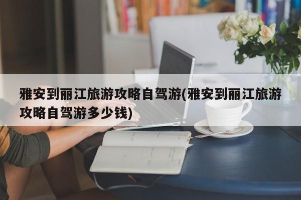 雅安到丽江旅游攻略自驾游(雅安到丽江旅游攻略自驾游多少钱)
