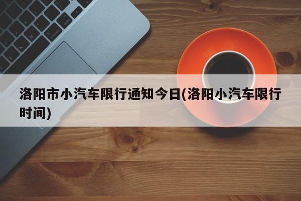 洛阳市小汽车限行通知今日(洛阳小汽车限行时间)