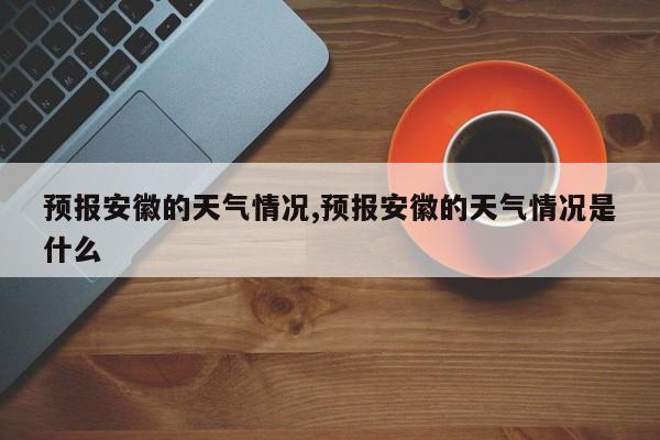 预报安徽的天气情况,预报安徽的天气情况是什么
