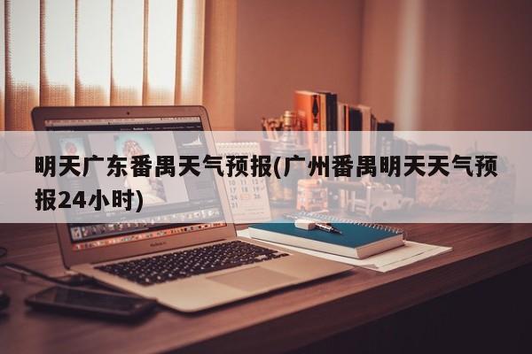 明天广东番禺天气预报(广州番禺明天天气预报24小时)