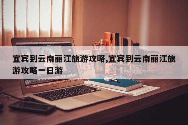 宜宾到云南丽江旅游攻略,宜宾到云南丽江旅游攻略一日游