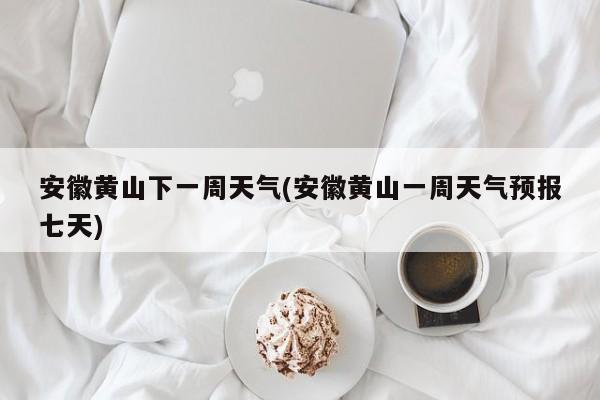 安徽黄山下一周天气(安徽黄山一周天气预报七天)