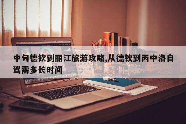 中甸德钦到丽江旅游攻略,从德钦到丙中洛自驾需多长时间