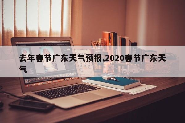 去年春节广东天气预报,2020春节广东天气