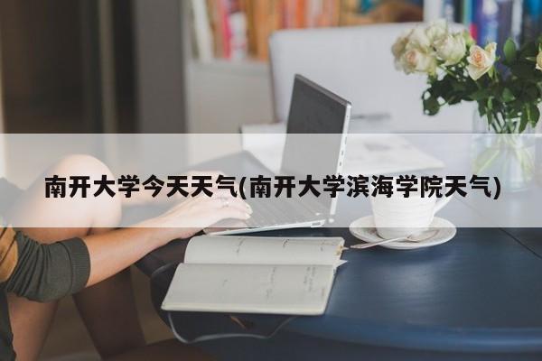 南开大学今天天气(南开大学滨海学院天气)