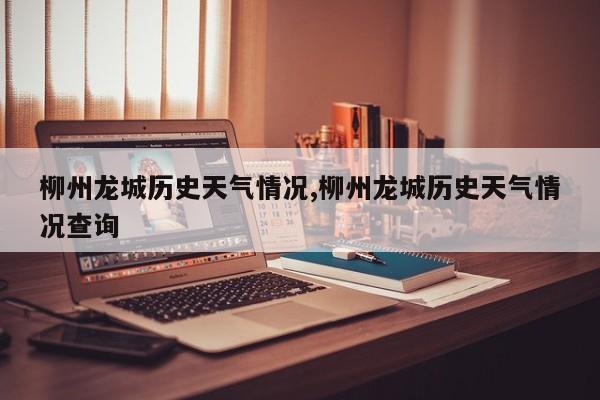柳州龙城历史天气情况,柳州龙城历史天气情况查询