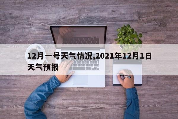 12月一号天气情况,2021年12月1日天气预报