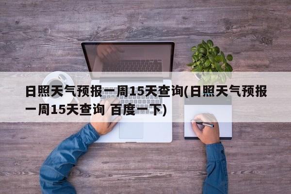 日照天气预报一周15天查询(日照天气预报一周15天查询 百度一下)