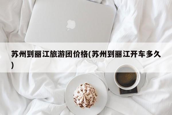 苏州到丽江旅游团价格(苏州到丽江开车多久)