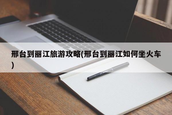 邢台到丽江旅游攻略(邢台到丽江如何坐火车)