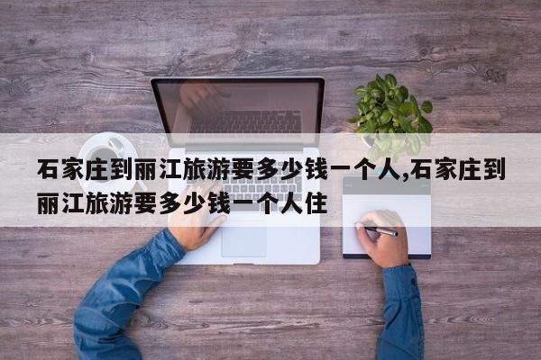 石家庄到丽江旅游要多少钱一个人,石家庄到丽江旅游要多少钱一个人住