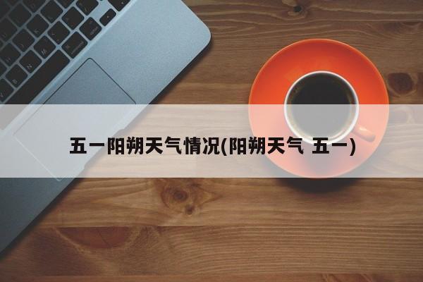 五一阳朔天气情况(阳朔天气 五一)