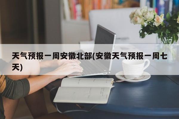 天气预报一周安徽北部(安徽天气预报一周七天)