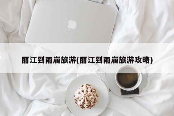 丽江到雨崩旅游(丽江到雨崩旅游攻略)