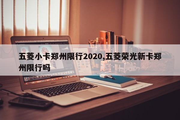 五菱小卡郑州限行2020,五菱荣光新卡郑州限行吗