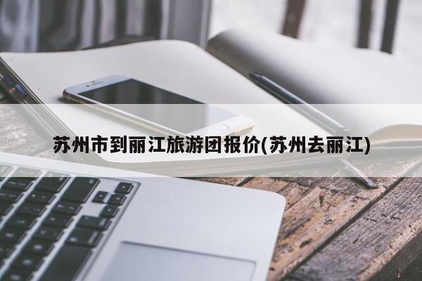 苏州市到丽江旅游团报价(苏州去丽江)