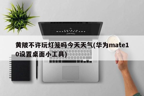 黄陂不许玩灯笼吗今天天气(华为mate10设置桌面小工具)