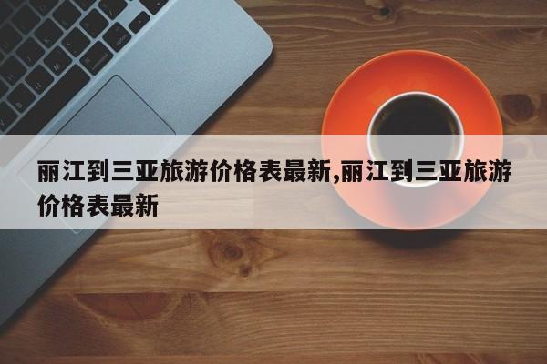 丽江到三亚旅游价格表最新,丽江到三亚旅游价格表最新