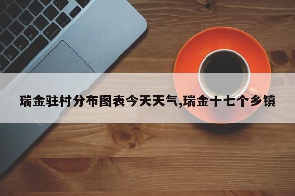 瑞金驻村分布图表今天天气,瑞金十七个乡镇