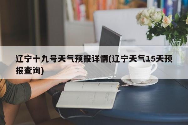 辽宁十九号天气预报详情(辽宁天气15天预报查询)