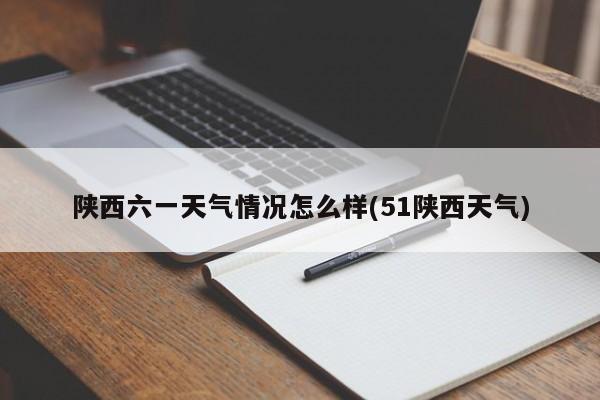 陕西六一天气情况怎么样(51陕西天气)