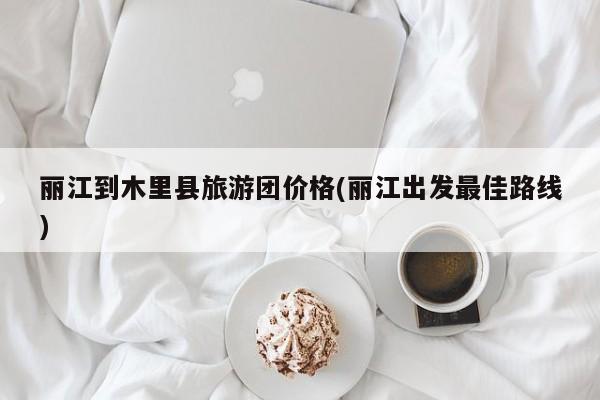 丽江到木里县旅游团价格(丽江出发最佳路线)