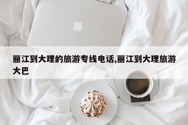 丽江到大理的旅游专线电话,丽江到大理旅游大巴