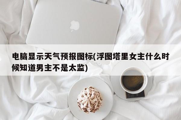 电脑显示天气预报图标(浮图塔里女主什么时候知道男主不是太监)