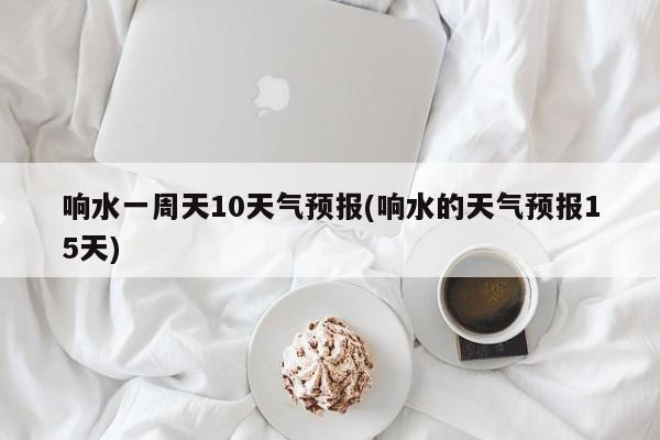 响水一周天10天气预报(响水的天气预报15天)