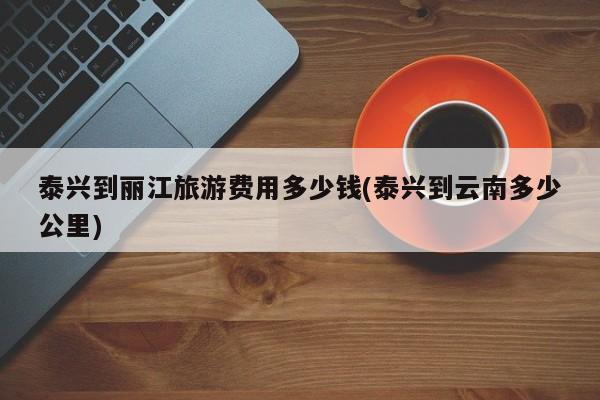 泰兴到丽江旅游费用多少钱(泰兴到云南多少公里)