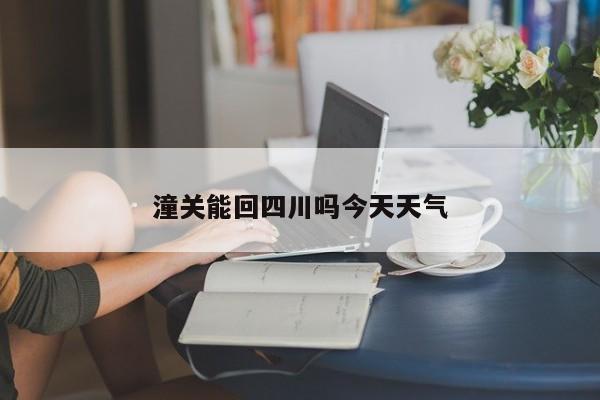 潼关能回四川吗今天天气