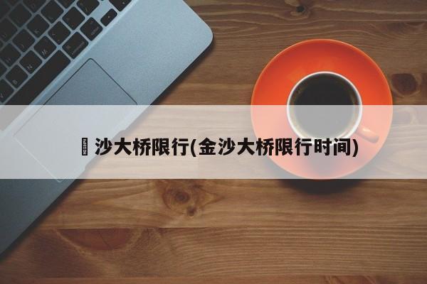 塱沙大桥限行(金沙大桥限行时间) 第1张