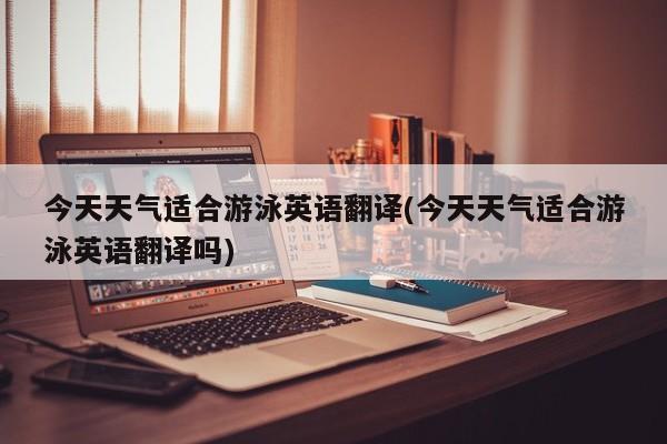 今天天气适合游泳英语翻译(今天天气适合游泳英语翻译吗)