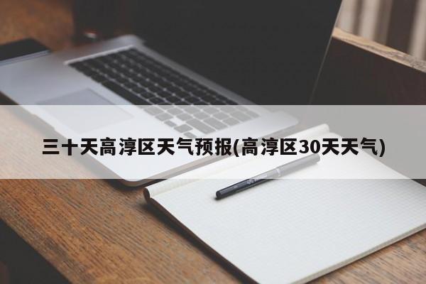 三十天高淳区天气预报(高淳区30天天气)