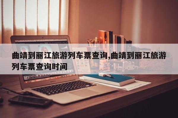 曲靖到丽江旅游列车票查询,曲靖到丽江旅游列车票查询时间