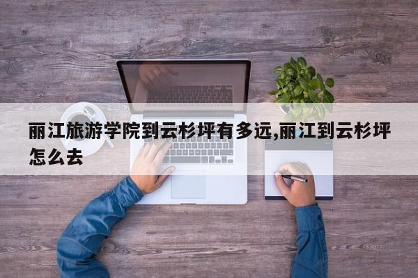 丽江旅游学院到云杉坪有多远,丽江到云杉坪怎么去
