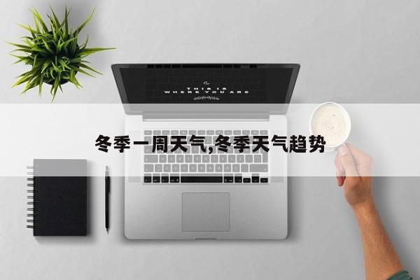 冬季一周天气,冬季天气趋势