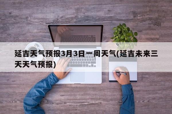延吉天气预报3月3日一周天气(延吉未来三天天气预报)