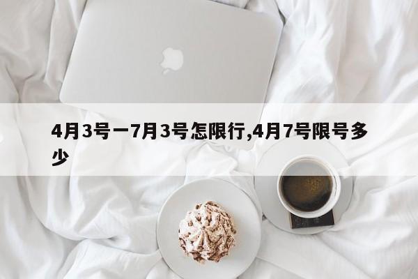 4月3号一7月3号怎限行,4月7号限号多少 第1张