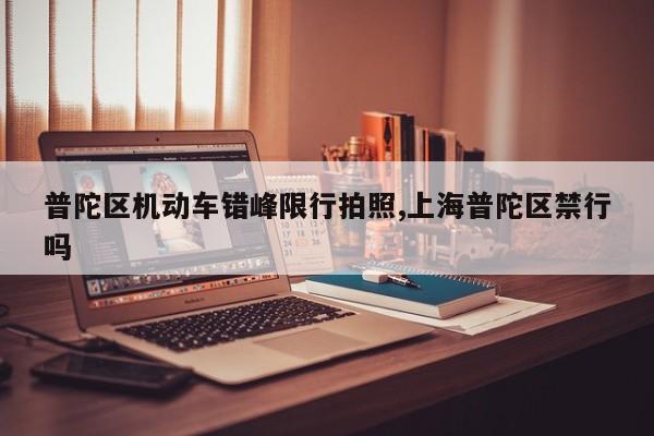 普陀区机动车错峰限行拍照,上海普陀区禁行吗 第1张
